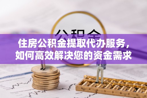 东至住房公积金提取代办服务，如何高效解决您的资金需求