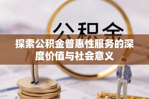 东至探索公积金普惠性服务的深度价值与社会意义