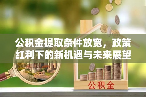 东至公积金提取条件放宽，政策红利下的新机遇与未来展望
