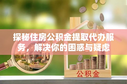 东至探秘住房公积金提取代办服务，解决你的困惑与疑虑