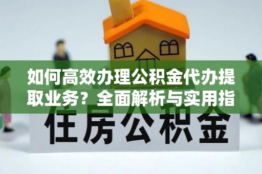 东至如何高效办理公积金代办提取业务？全面解析与实用指南