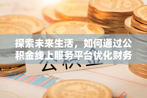 东至探索未来生活，如何通过公积金线上服务平台优化财务管理