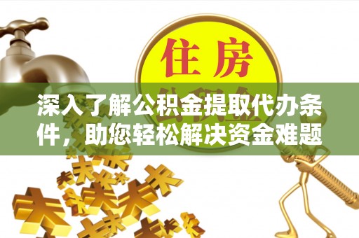 东至深入了解公积金提取代办条件，助您轻松解决资金难题