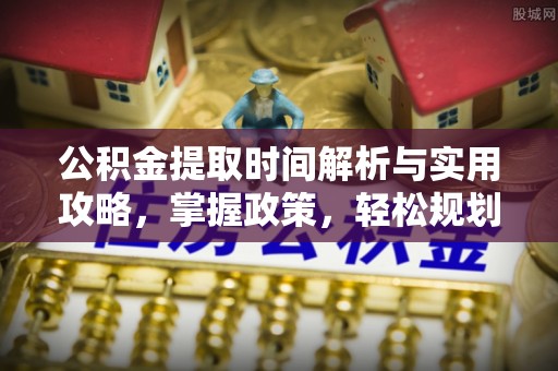 东至公积金提取时间解析与实用攻略，掌握政策，轻松规划未来