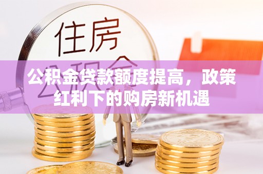 东至公积金贷款额度提高，政策红利下的购房新机遇