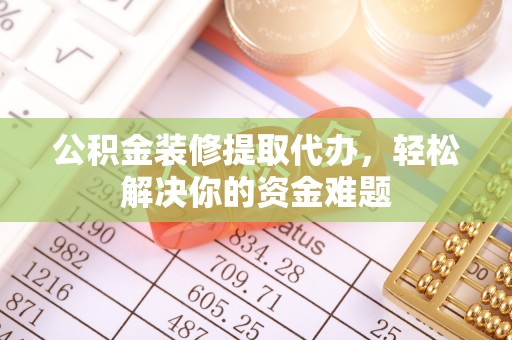 东至公积金装修提取代办，轻松解决你的资金难题