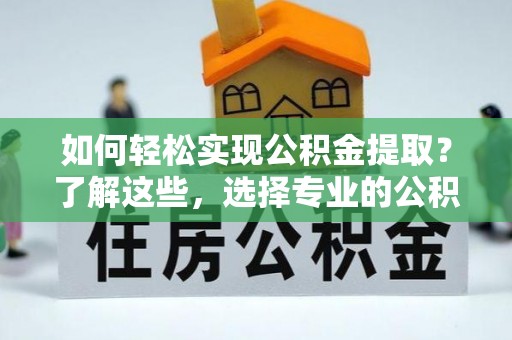 东至如何轻松实现公积金提取？了解这些，选择专业的公积金提取代办服务