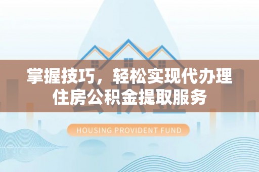东至掌握技巧，轻松实现代办理住房公积金提取服务