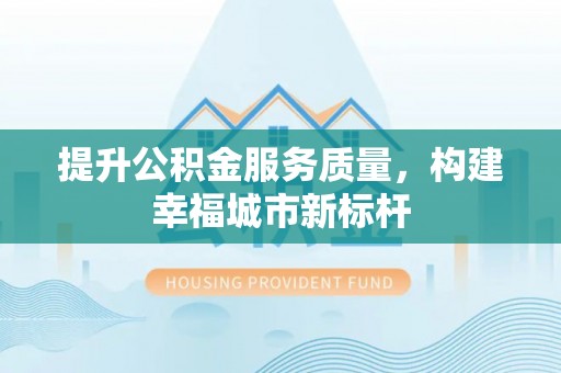 东至提升公积金服务质量，构建幸福城市新标杆