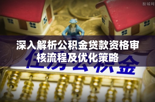 东至深入解析公积金贷款资格审核流程及优化策略