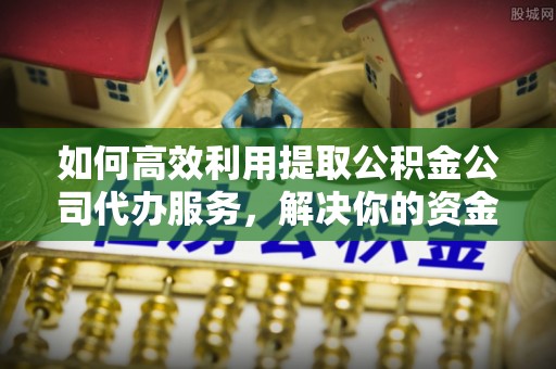 东至如何高效利用提取公积金公司代办服务，解决你的资金难题