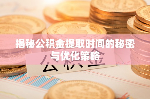 东至揭秘公积金提取时间的秘密与优化策略
