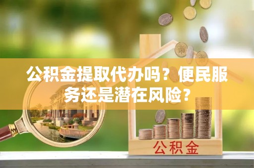东至公积金提取代办吗？便民服务还是潜在风险？
