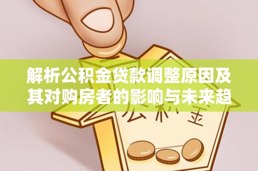 东至解析公积金贷款调整原因及其对购房者的影响与未来趋势