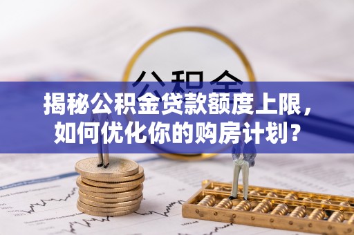 东至揭秘公积金贷款额度上限，如何优化你的购房计划？