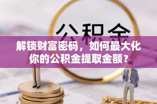 东至解锁财富密码，如何最大化你的公积金提取金额？