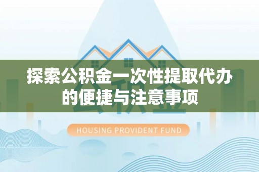 东至探索公积金一次性提取代办的便捷与注意事项