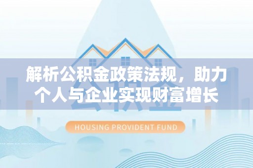 东至解析公积金政策法规，助力个人与企业实现财富增长