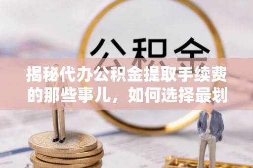 东至揭秘代办公积金提取手续费的那些事儿，如何选择最划算的服务？