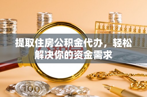 东至提取住房公积金代办，轻松解决你的资金需求