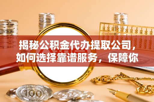东至揭秘公积金代办提取公司，如何选择靠谱服务，保障你的资金安全