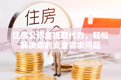 东至住房公积金提取代办，轻松解决你的资金需求问题