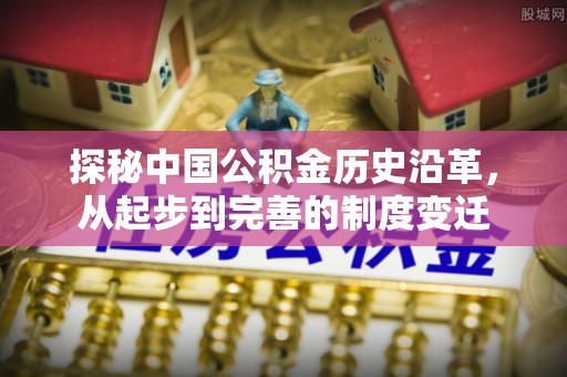 东至探秘中国公积金历史沿革，从起步到完善的制度变迁