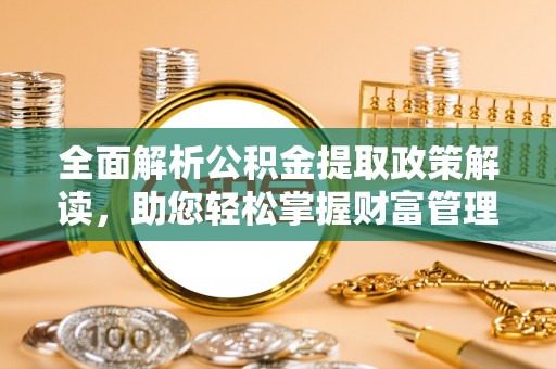 东至全面解析公积金提取政策解读，助您轻松掌握财富管理新方向