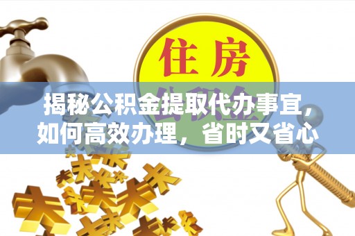 东至揭秘公积金提取代办事宜，如何高效办理，省时又省心？