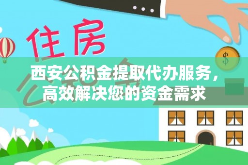 东至西安公积金提取代办服务，高效解决您的资金需求