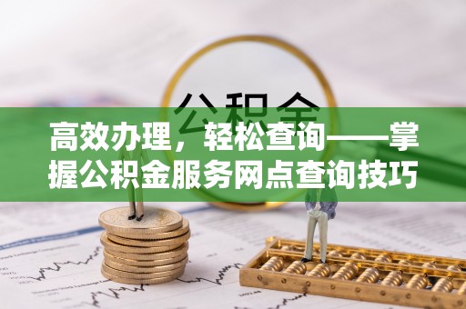 东至高效办理，轻松查询——掌握公积金服务网点查询技巧