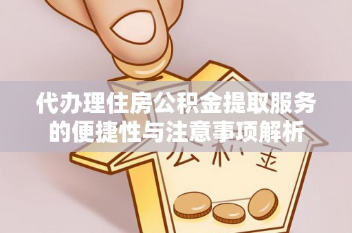 东至代办理住房公积金提取服务的便捷性与注意事项解析