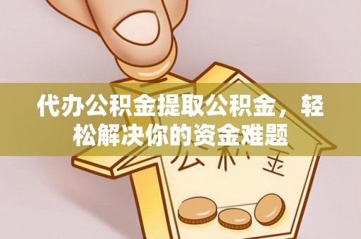 东至代办公积金提取公积金，轻松解决你的资金难题