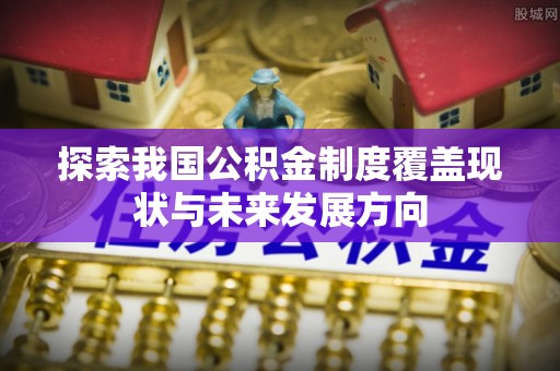 东至探索我国公积金制度覆盖现状与未来发展方向