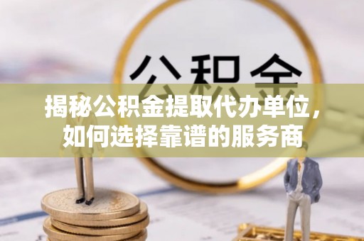东至揭秘公积金提取代办单位，如何选择靠谱的服务商
