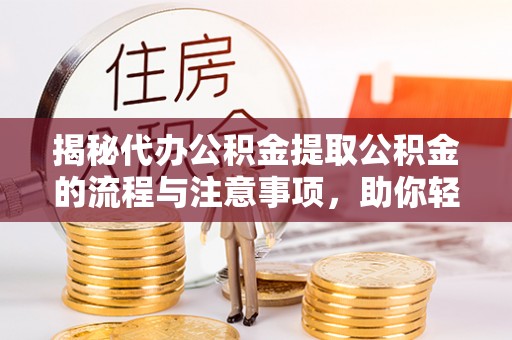 东至揭秘代办公积金提取公积金的流程与注意事项，助你轻松拿回属于你的钱