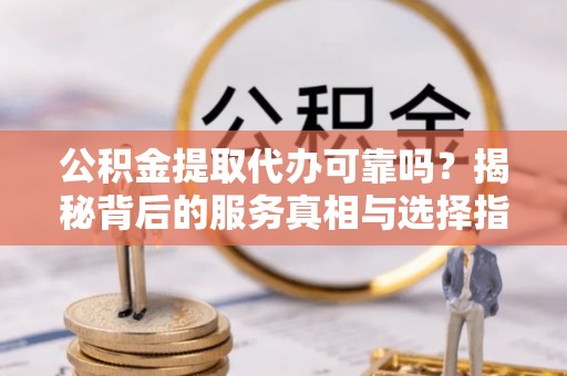 东至公积金提取代办可靠吗？揭秘背后的服务真相与选择指南