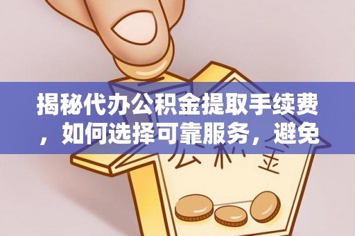 东至揭秘代办公积金提取手续费，如何选择可靠服务，避免隐形陷阱