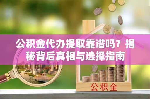 东至公积金代办提取靠谱吗？揭秘背后真相与选择指南