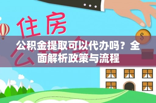 东至公积金提取可以代办吗？全面解析政策与流程