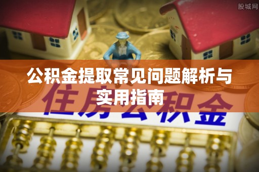 东至公积金提取常见问题解析与实用指南