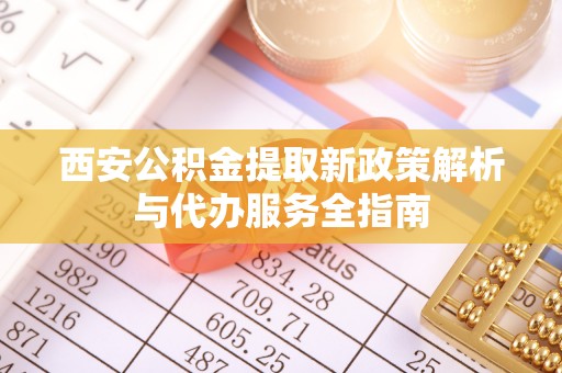 东至西安公积金提取新政策解析与代办服务全指南