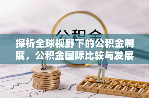 东至探析全球视野下的公积金制度，公积金国际比较与发展趋势