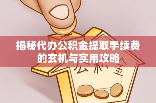 东至揭秘代办公积金提取手续费的玄机与实用攻略