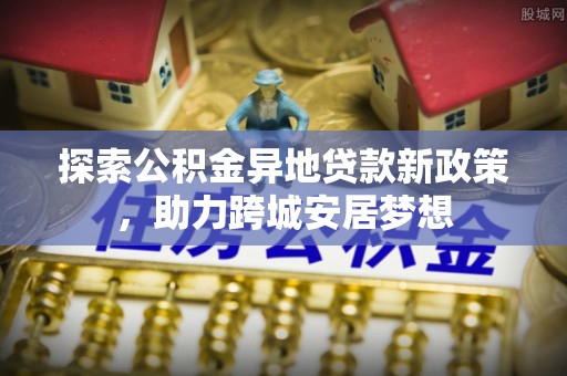 东至探索公积金异地贷款新政策，助力跨城安居梦想