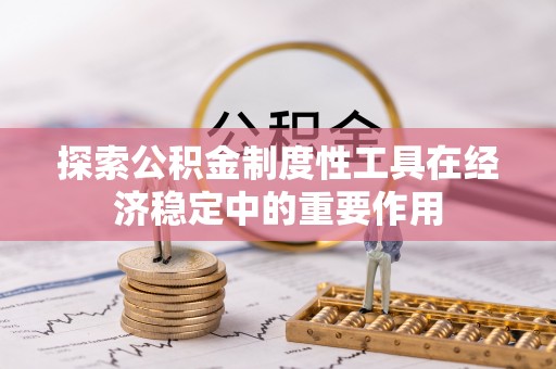 东至探索公积金制度性工具在经济稳定中的重要作用