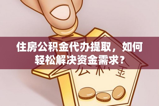 东至住房公积金代办提取，如何轻松解决资金需求？