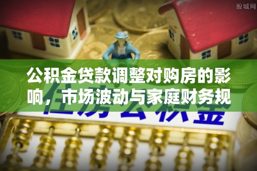 东至公积金贷款调整对购房的影响，市场波动与家庭财务规划