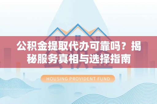 东至公积金提取代办可靠吗？揭秘服务真相与选择指南