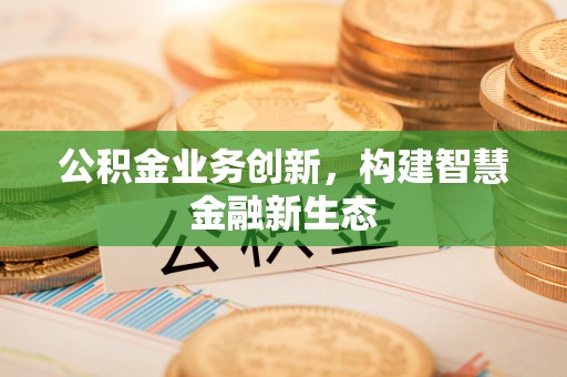 东至公积金业务创新，构建智慧金融新生态
